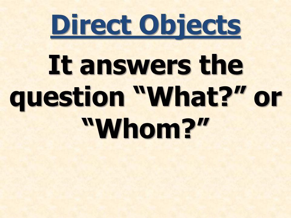 Direct Objects It answers the question What or Whom