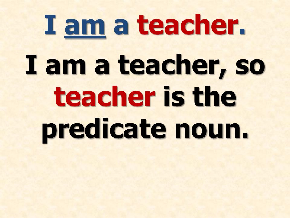 I am a teacher. I am a teacher, so teacher is the predicate noun.