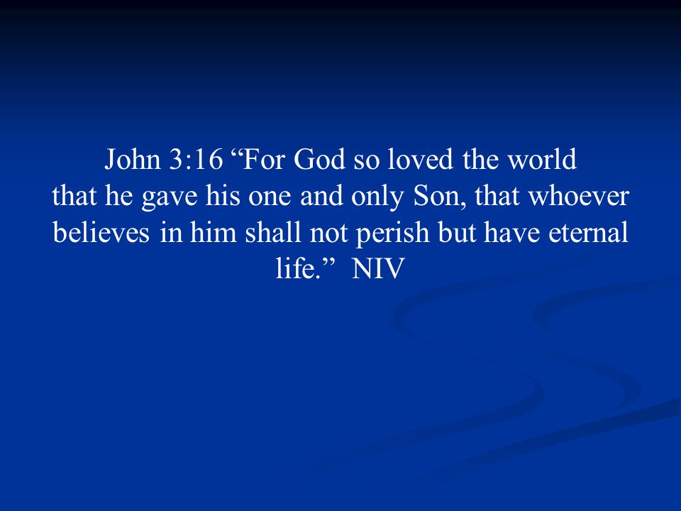 John 3:16 For God so loved the world that he gave his one and only Son, that whoever believes in him shall not perish but have eternal life. NIV