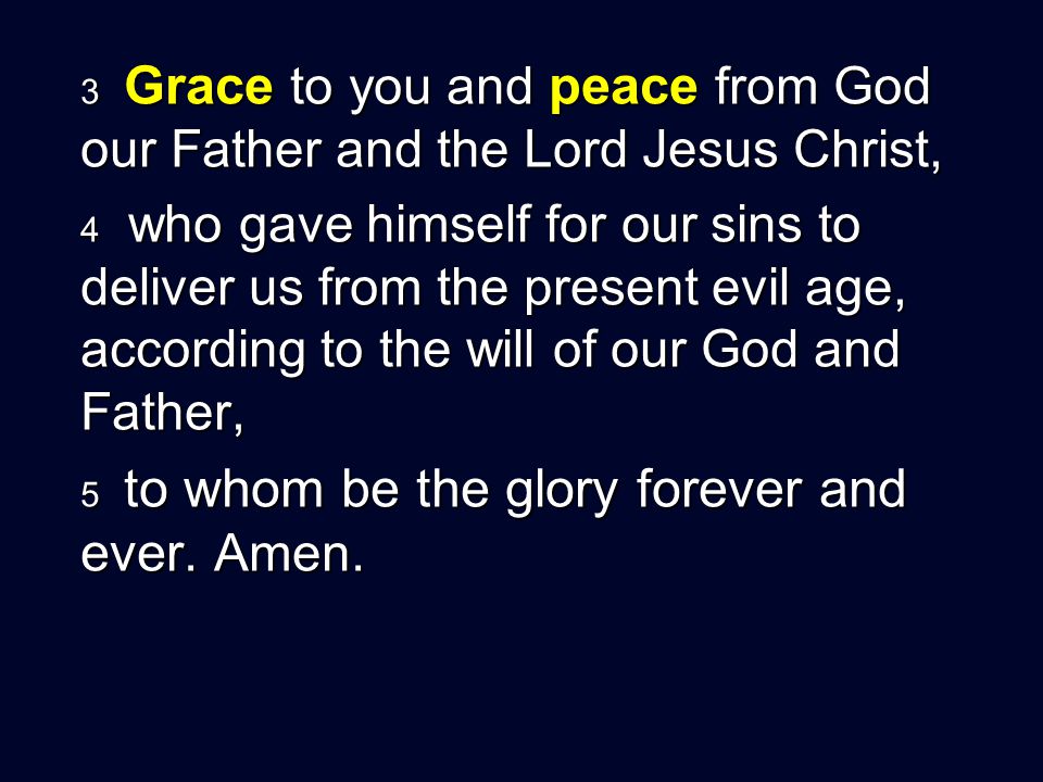 3 Grace to you and peace from God our Father and the Lord Jesus Christ, 4 who gave himself for our sins to deliver us from the present evil age, according to the will of our God and Father, 5 to whom be the glory forever and ever.