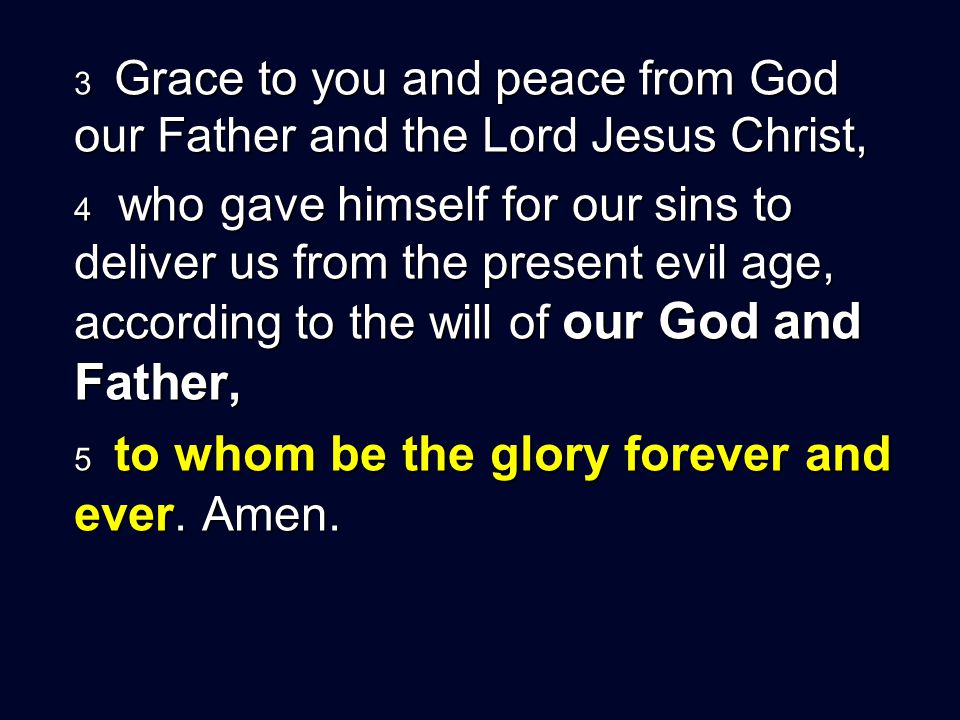 3 Grace to you and peace from God our Father and the Lord Jesus Christ, 4 who gave himself for our sins to deliver us from the present evil age, according to the will of our God and Father, 5 to whom be the glory forever and ever.