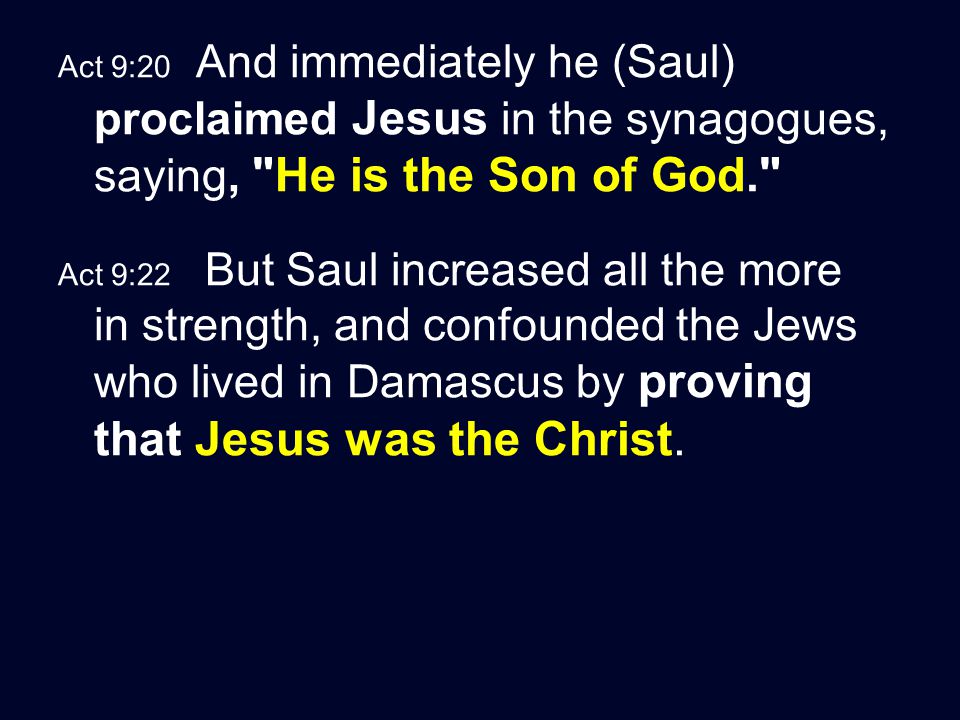 Act 9:20 And immediately he (Saul) proclaimed Jesus in the synagogues, saying, He is the Son of God. Act 9:22 But Saul increased all the more in strength, and confounded the Jews who lived in Damascus by proving that Jesus was the Christ.