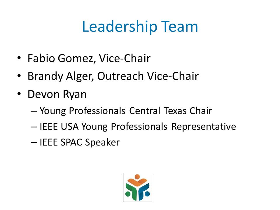 Leadership Team Fabio Gomez, Vice-Chair Brandy Alger, Outreach Vice-Chair Devon Ryan – Young Professionals Central Texas Chair – IEEE USA Young Professionals Representative – IEEE SPAC Speaker