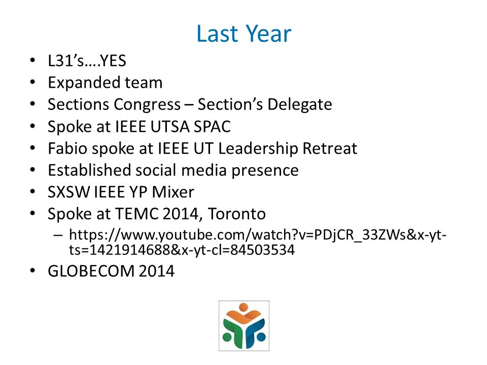 Last Year L31’s….YES Expanded team Sections Congress – Section’s Delegate Spoke at IEEE UTSA SPAC Fabio spoke at IEEE UT Leadership Retreat Established social media presence SXSW IEEE YP Mixer Spoke at TEMC 2014, Toronto –   v=PDjCR_33ZWs&x-yt- ts= &x-yt-cl= GLOBECOM 2014