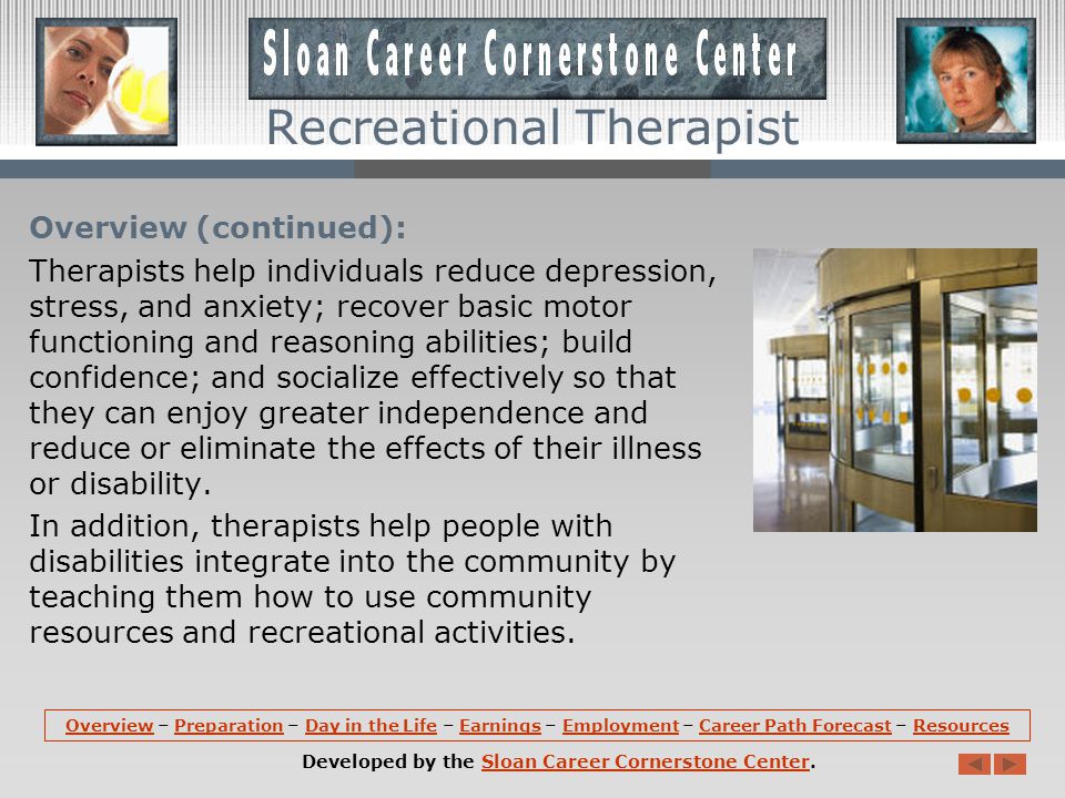 Overview: Recreational therapists, also referred to as therapeutic recreation specialists, provide treatment services and recreation activities for individuals with disabilities or illnesses.