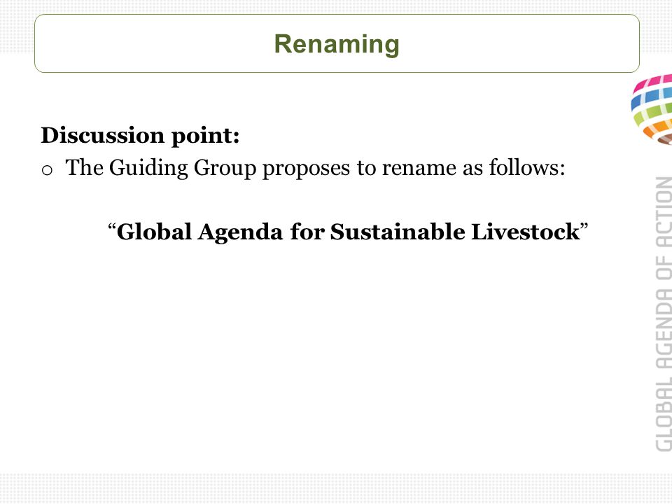 Renaming Discussion point: o The Guiding Group proposes to rename as follows: Global Agenda for Sustainable Livestock