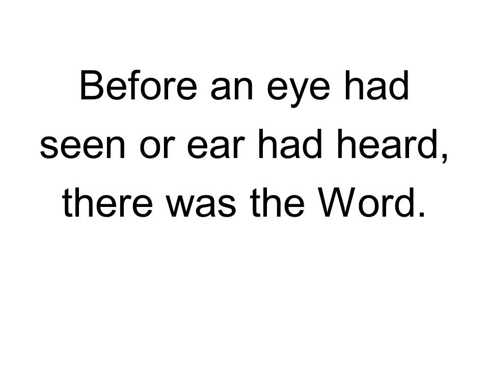Before an eye had seen or ear had heard, there was the Word.