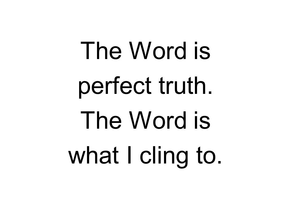 The Word is perfect truth. The Word is what I cling to.