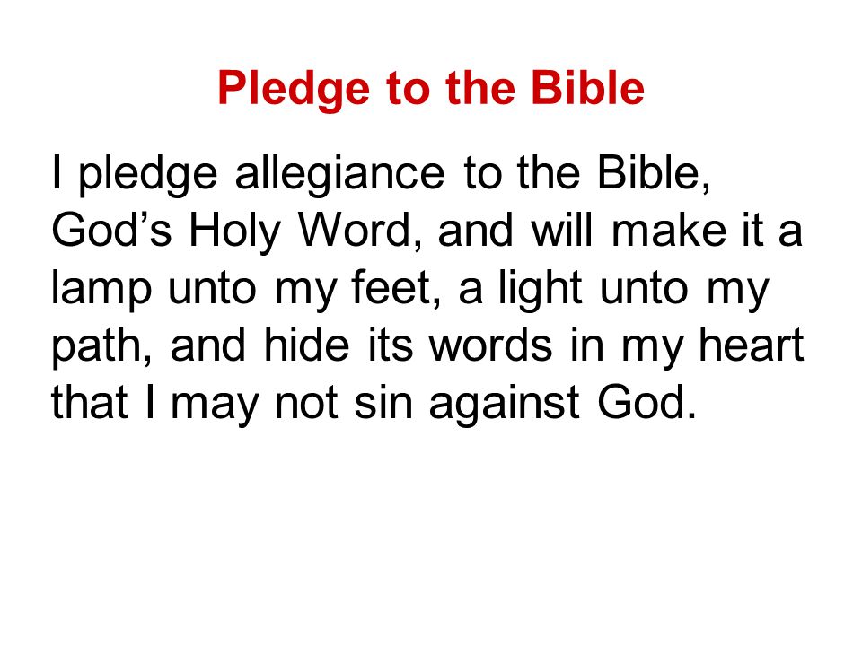 Pledge to the Bible I pledge allegiance to the Bible, God’s Holy Word, and will make it a lamp unto my feet, a light unto my path, and hide its words in my heart that I may not sin against God.