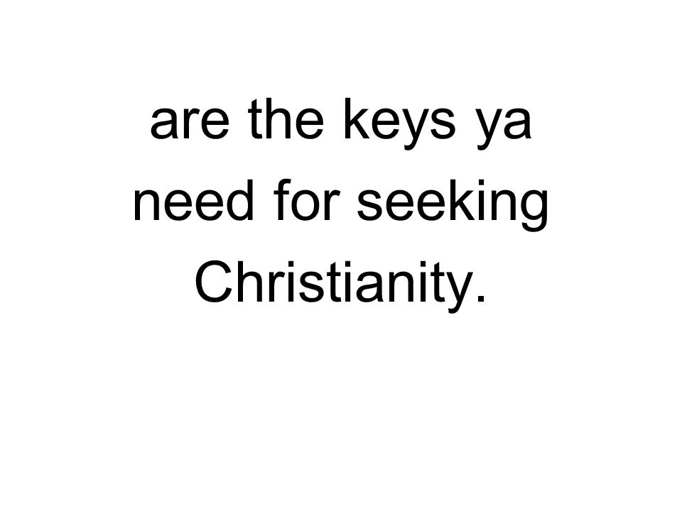 are the keys ya need for seeking Christianity.