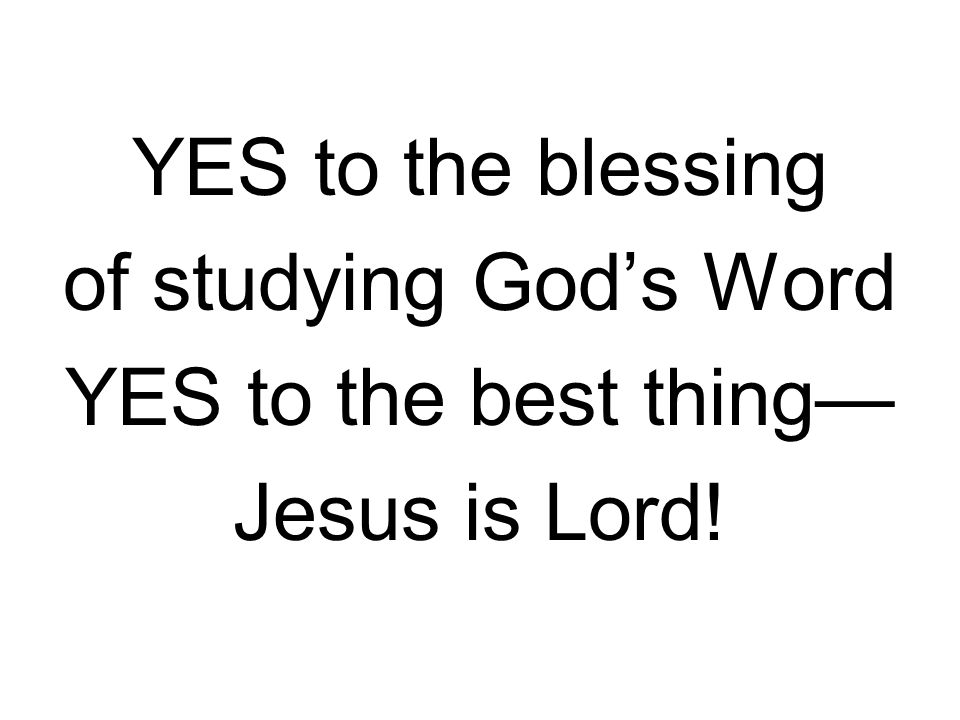 YES to the blessing of studying God’s Word YES to the best thing— Jesus is Lord!