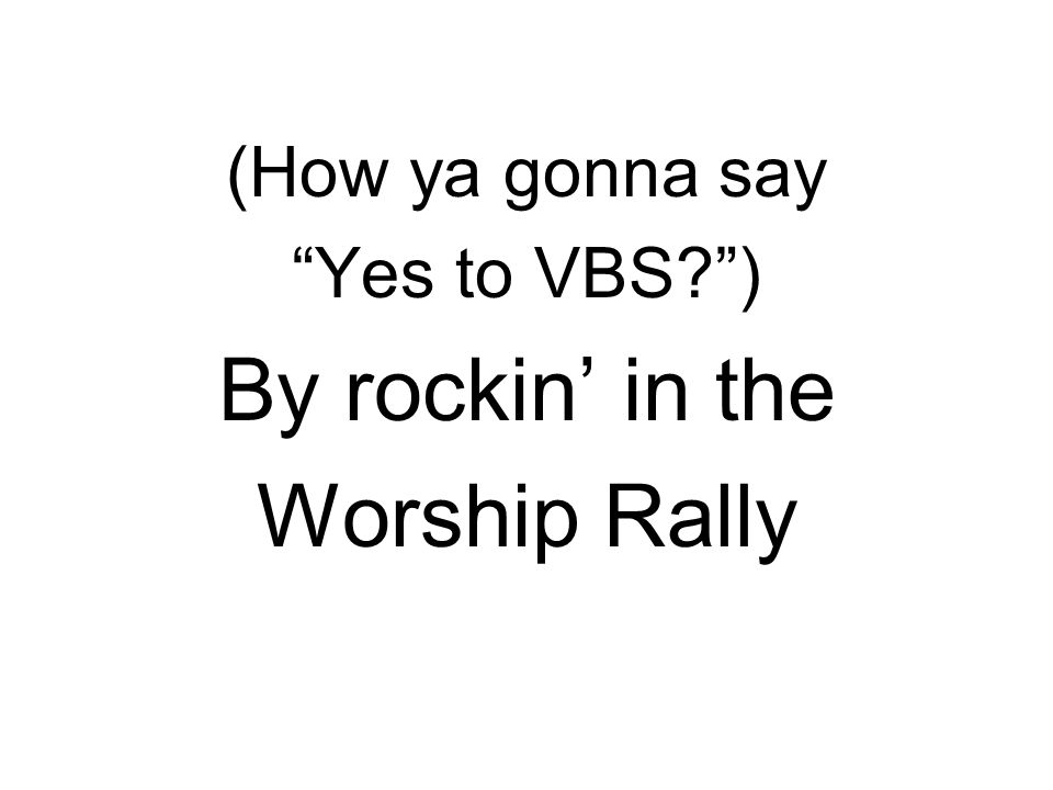 (How ya gonna say Yes to VBS ) By rockin’ in the Worship Rally