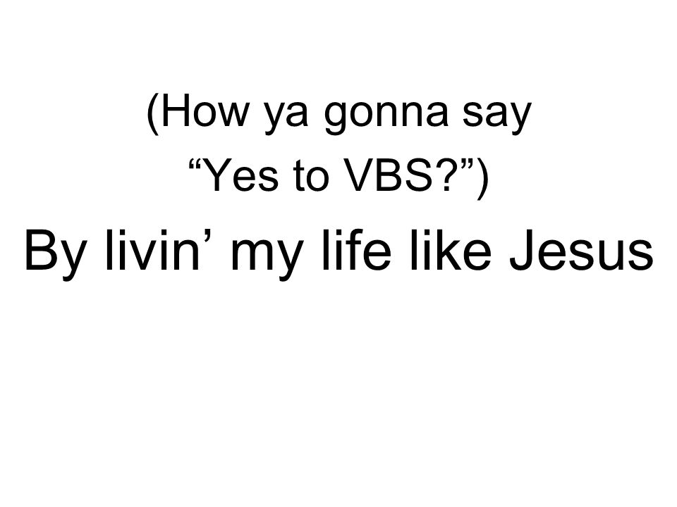 (How ya gonna say Yes to VBS ) By livin’ my life like Jesus