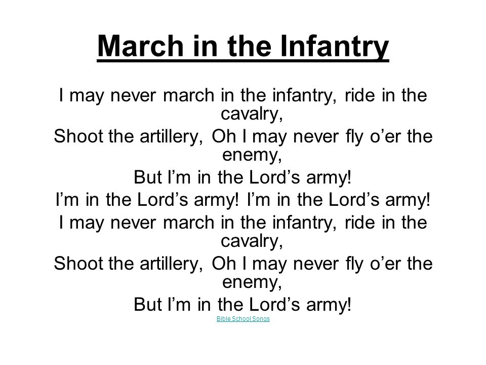 March in the Infantry I may never march in the infantry, ride in the cavalry, Shoot the artillery, Oh I may never fly o’er the enemy, But I’m in the Lord’s army.