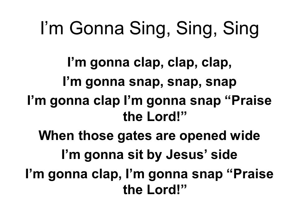 I’m Gonna Sing, Sing, Sing I’m gonna clap, clap, clap, I’m gonna snap, snap, snap I’m gonna clap I’m gonna snap Praise the Lord! When those gates are opened wide I’m gonna sit by Jesus’ side I’m gonna clap, I’m gonna snap Praise the Lord!