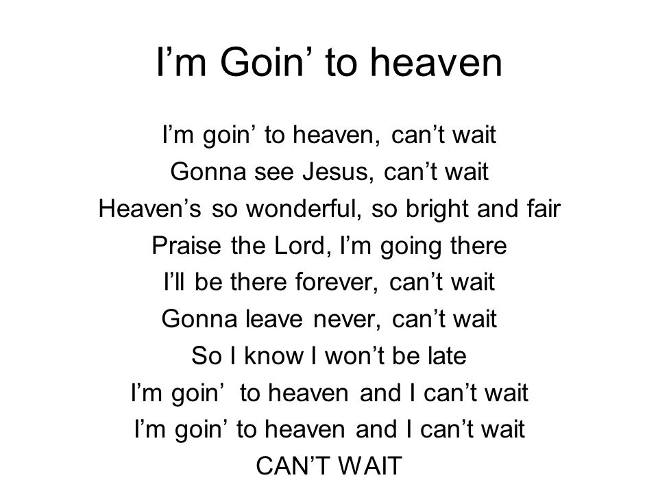 I’m Goin’ to heaven I’m goin’ to heaven, can’t wait Gonna see Jesus, can’t wait Heaven’s so wonderful, so bright and fair Praise the Lord, I’m going there I’ll be there forever, can’t wait Gonna leave never, can’t wait So I know I won’t be late I’m goin’ to heaven and I can’t wait CAN’T WAIT