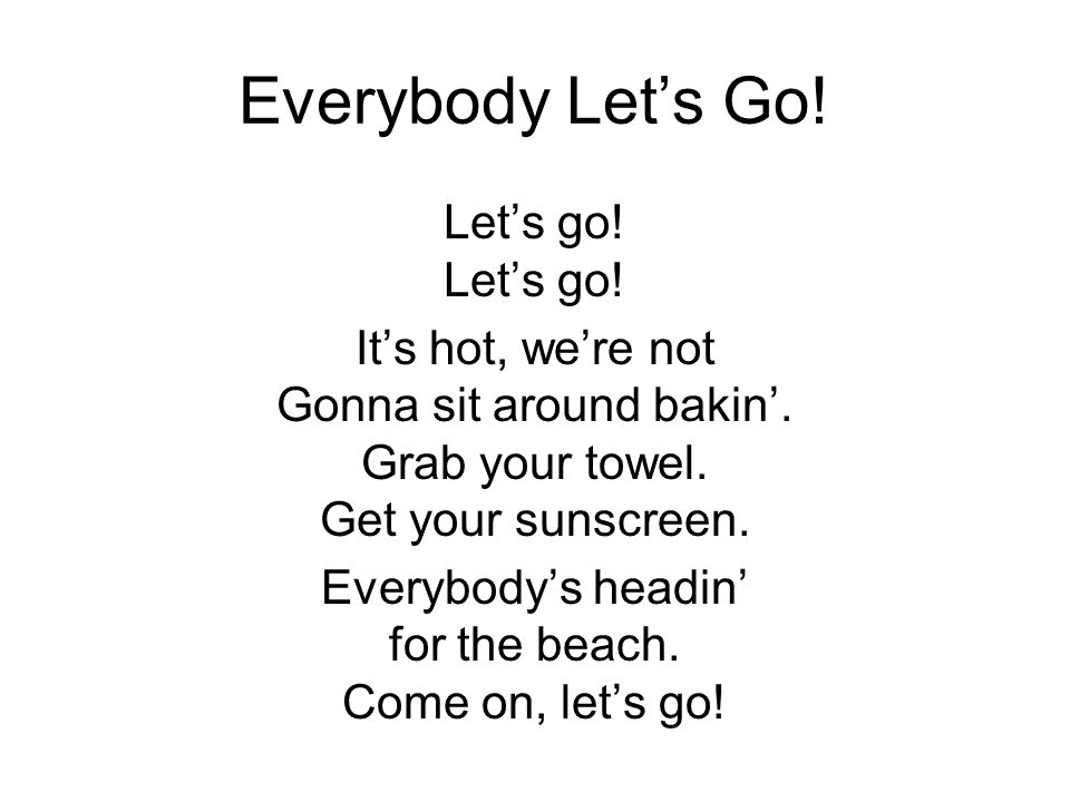 Everybody Let’s Go. Let’s go. It’s hot, we’re not Gonna sit around bakin’.