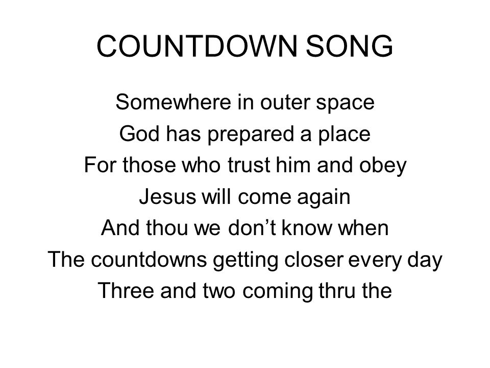 COUNTDOWN SONG Somewhere in outer space God has prepared a place For those who trust him and obey Jesus will come again And thou we don’t know when The countdowns getting closer every day Three and two coming thru the