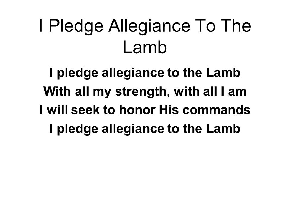 I Pledge Allegiance To The Lamb I pledge allegiance to the Lamb With all my strength, with all I am I will seek to honor His commands I pledge allegiance to the Lamb