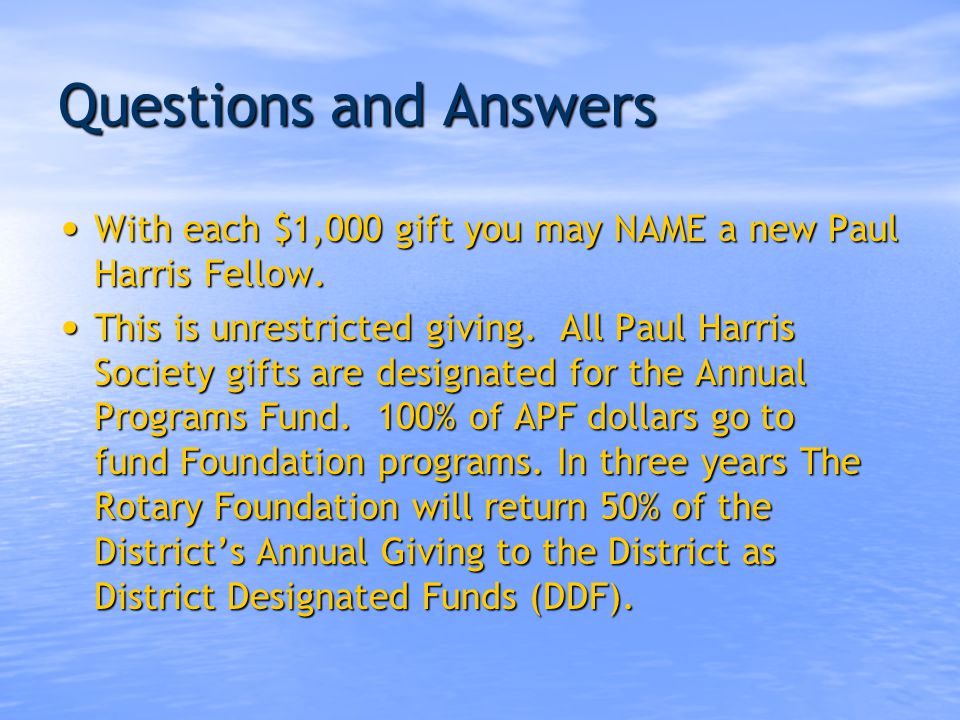 Questions and Answers The Paul Harris Society pledge is for a new money gift of US $1,000 a year which must be paid during the Rotary year (by June 30) though it need not be paid in one cheque.