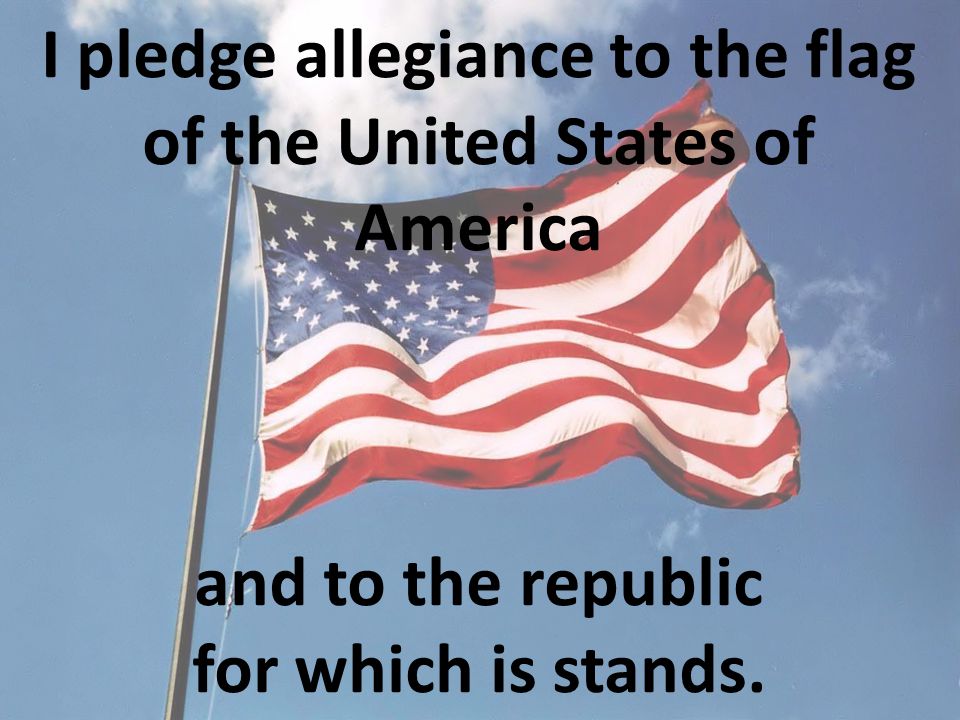 I pledge allegiance to the flag of the United States of America and to the republic for which is stands.