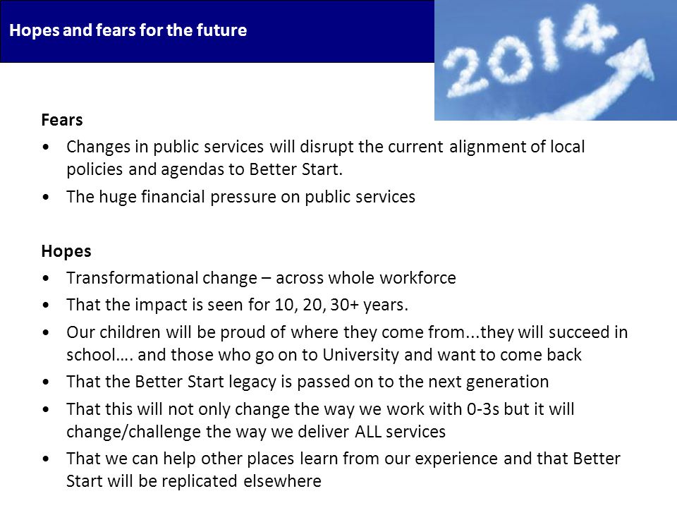 Hopes and fears for the future Fears Changes in public services will disrupt the current alignment of local policies and agendas to Better Start.