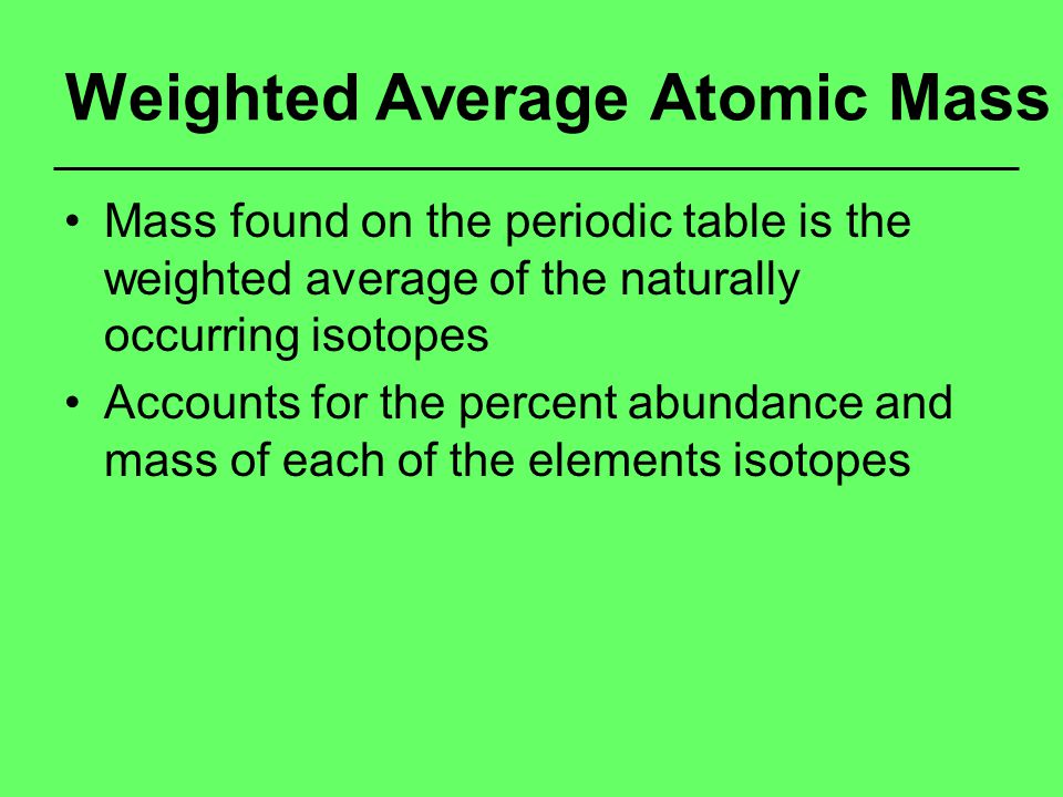 Weighted Average Atomic Mass Mass found on the periodic table is the weighted average of the naturally occurring isotopes Accounts for the percent abundance and mass of each of the elements isotopes