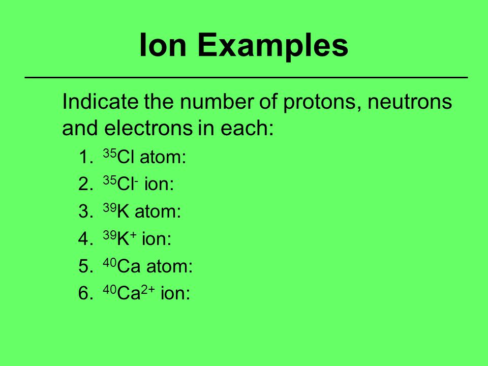 Ion Examples Indicate the number of protons, neutrons and electrons in each: 1.