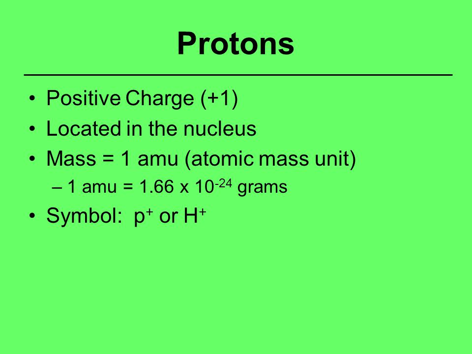 Protons Positive Charge (+1) Located in the nucleus Mass = 1 amu (atomic mass unit) –1 amu = 1.66 x grams Symbol: p + or H +