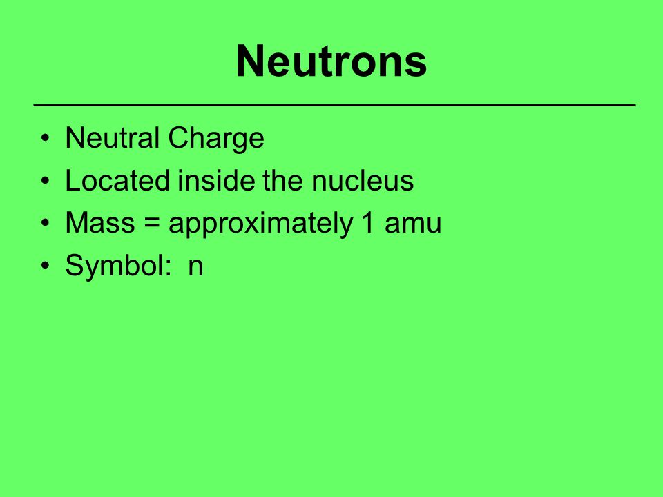 Neutrons Neutral Charge Located inside the nucleus Mass = approximately 1 amu Symbol: n