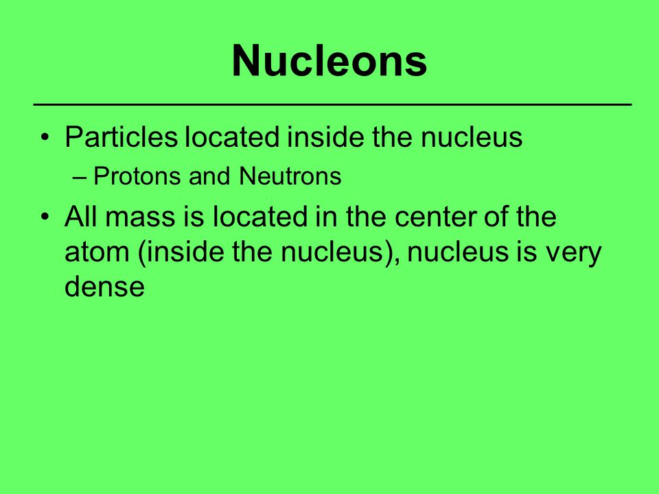 Nucleons Particles located inside the nucleus –Protons and Neutrons All mass is located in the center of the atom (inside the nucleus), nucleus is very dense