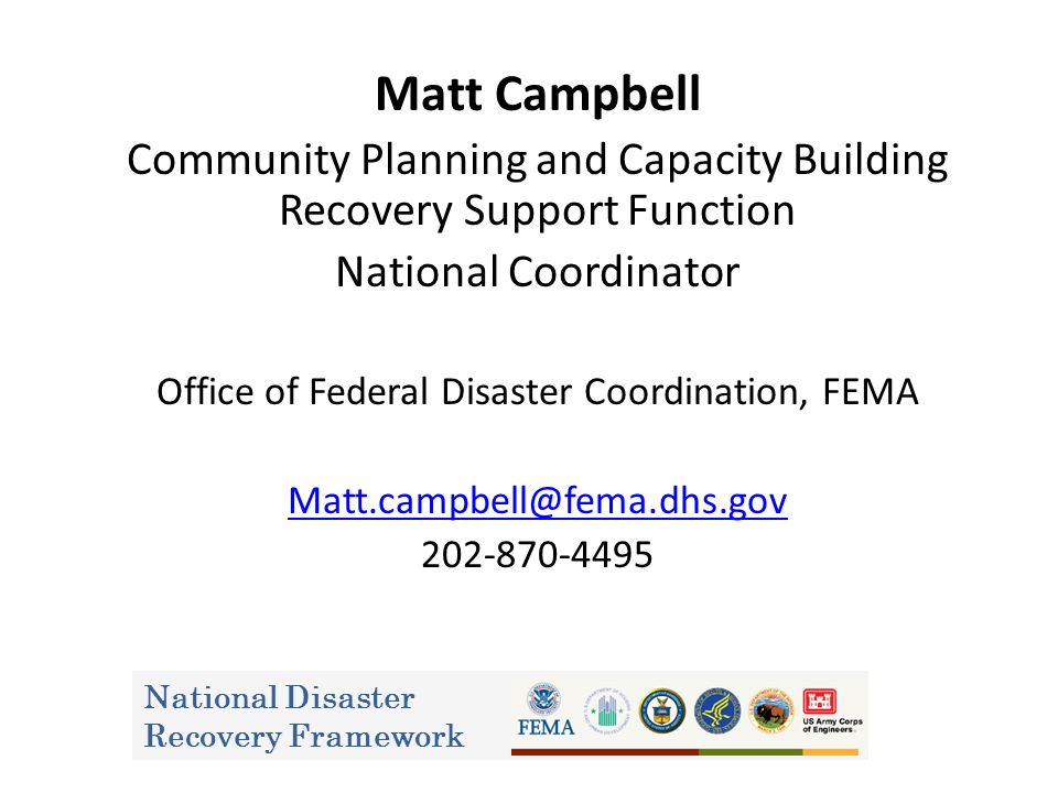 Matt Campbell Community Planning and Capacity Building Recovery Support Function National Coordinator Office of Federal Disaster Coordination, FEMA National Disaster Recovery Framework