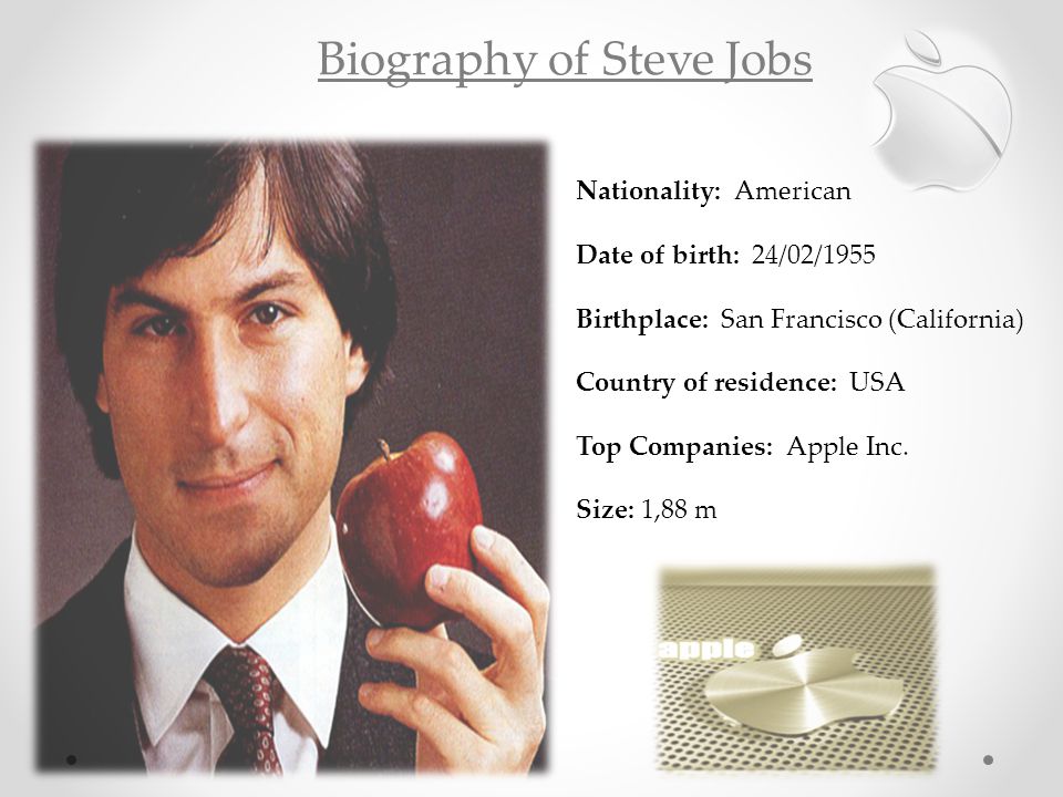 Biography of Steve Jobs Nationality: American Date of birth: 24/02/1955 Birthplace: San Francisco (California) Country of residence: USA Top Companies: Apple Inc.