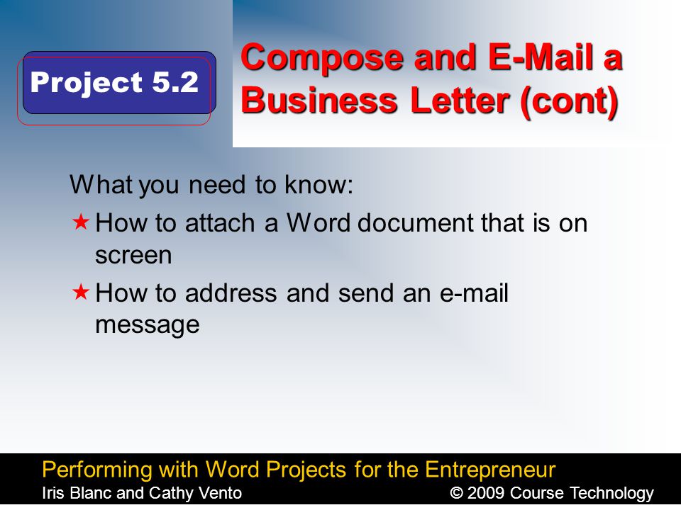 Performing with Word Projects for the Entrepreneur Iris Blanc and Cathy Vento© 2009 Course Technology Click to edit Master title style Compose and  a Business Letter (cont) What you need to know:  How to attach a Word document that is on screen  How to address and send an  message Project 5.2
