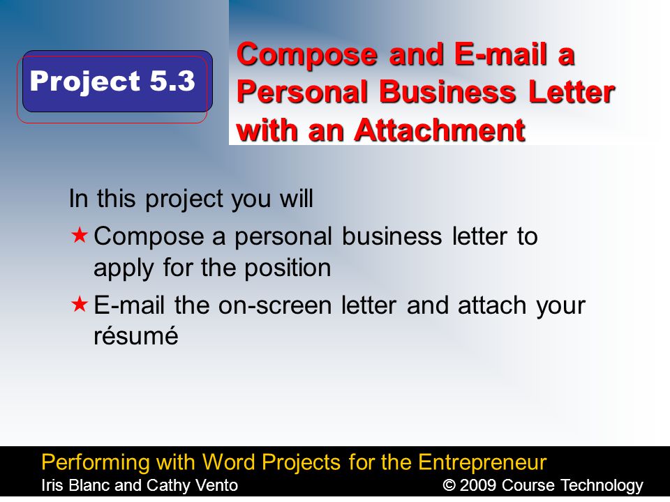 Performing with Word Projects for the Entrepreneur Iris Blanc and Cathy Vento© 2009 Course Technology Click to edit Master title style Compose and  a Personal Business Letter with an Attachment In this project you will  Compose a personal business letter to apply for the position   the on-screen letter and attach your résumé Project 5.3