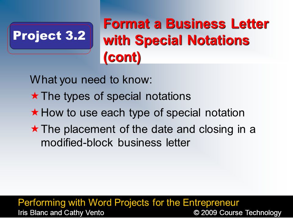 Performing with Word Projects for the Entrepreneur Iris Blanc and Cathy Vento© 2009 Course Technology Click to edit Master title style Format a Business Letter with Special Notations (cont) What you need to know:  The types of special notations  How to use each type of special notation  The placement of the date and closing in a modified-block business letter Project 3.2