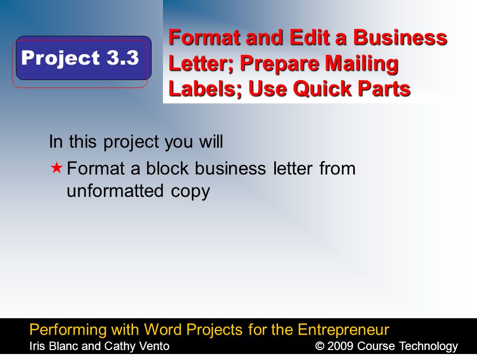 Performing with Word Projects for the Entrepreneur Iris Blanc and Cathy Vento© 2009 Course Technology Click to edit Master title style Format and Edit a Business Letter; Prepare Mailing Labels; Use Quick Parts In this project you will  Format a block business letter from unformatted copy Project 3.3