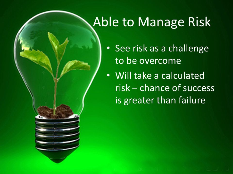 Able to Manage Risk See risk as a challenge to be overcome Will take a calculated risk – chance of success is greater than failure