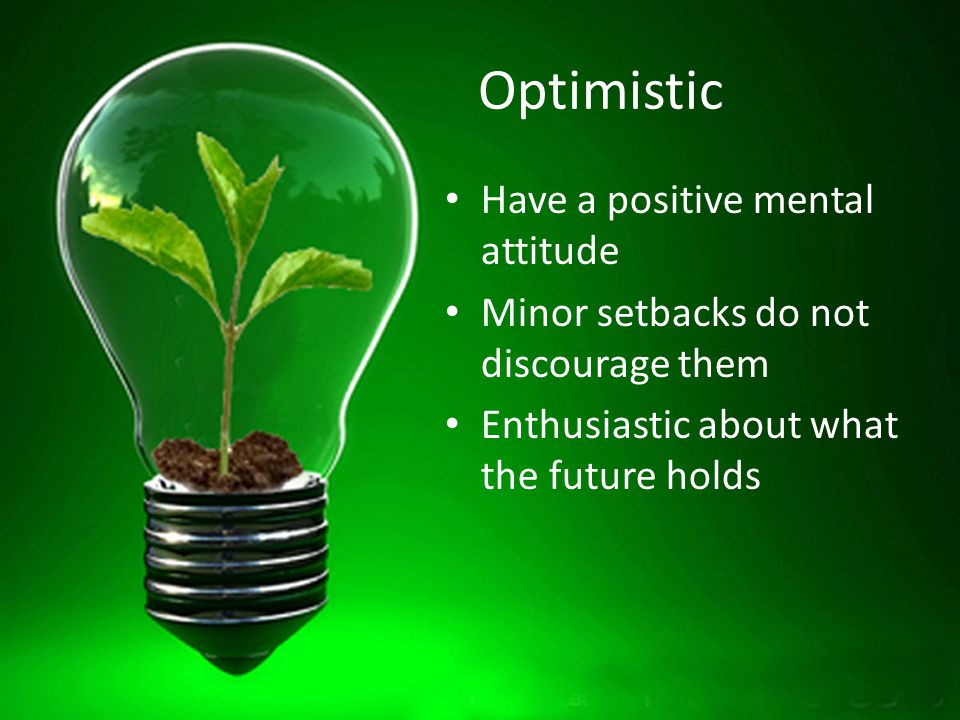 Optimistic Have a positive mental attitude Minor setbacks do not discourage them Enthusiastic about what the future holds