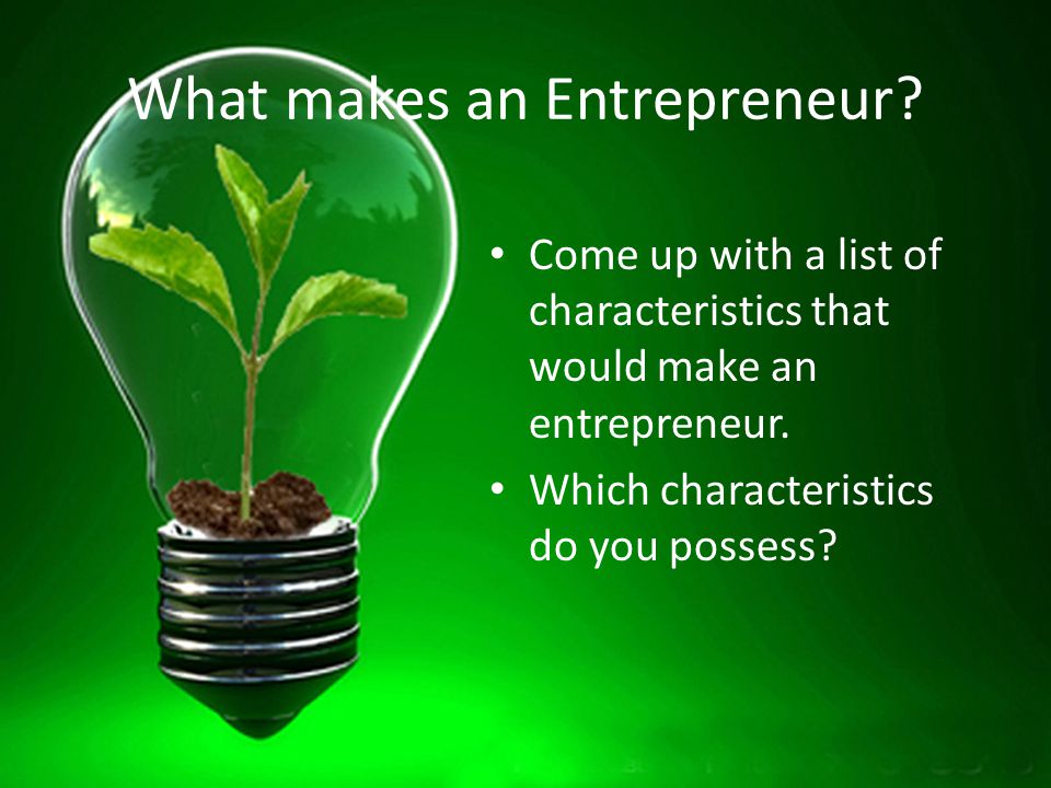 What makes an Entrepreneur. Come up with a list of characteristics that would make an entrepreneur.