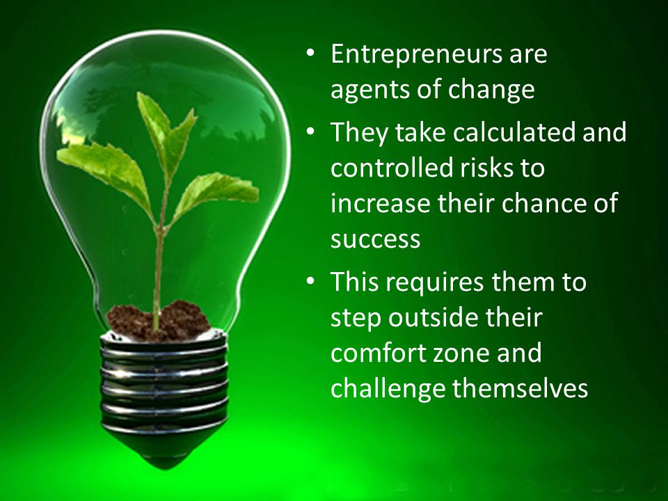 Entrepreneurs are agents of change They take calculated and controlled risks to increase their chance of success This requires them to step outside their comfort zone and challenge themselves