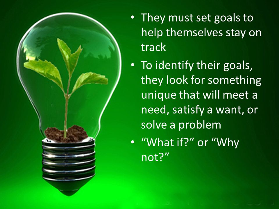 They must set goals to help themselves stay on track To identify their goals, they look for something unique that will meet a need, satisfy a want, or solve a problem What if or Why not