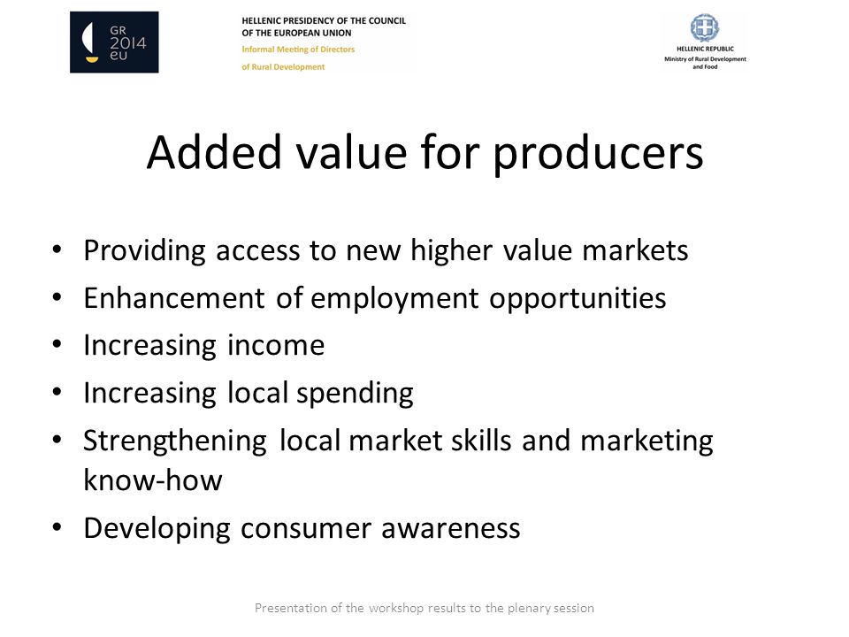 Added value for producers Providing access to new higher value markets Enhancement of employment opportunities Increasing income Increasing local spending Strengthening local market skills and marketing know-how Developing consumer awareness Presentation of the workshop results to the plenary session