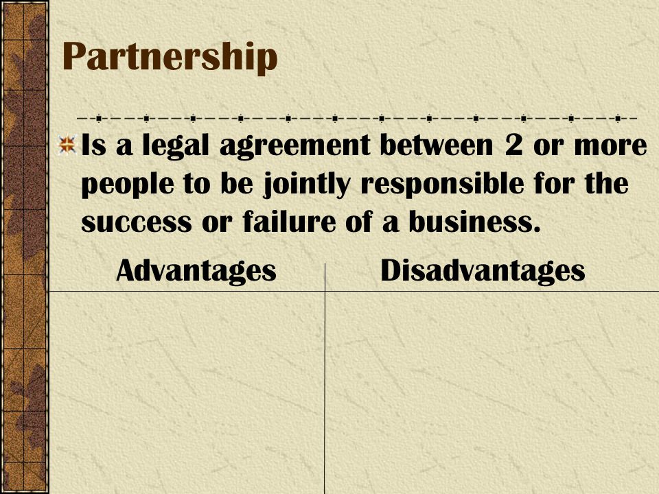 Partnership Is a legal agreement between 2 or more people to be jointly responsible for the success or failure of a business.