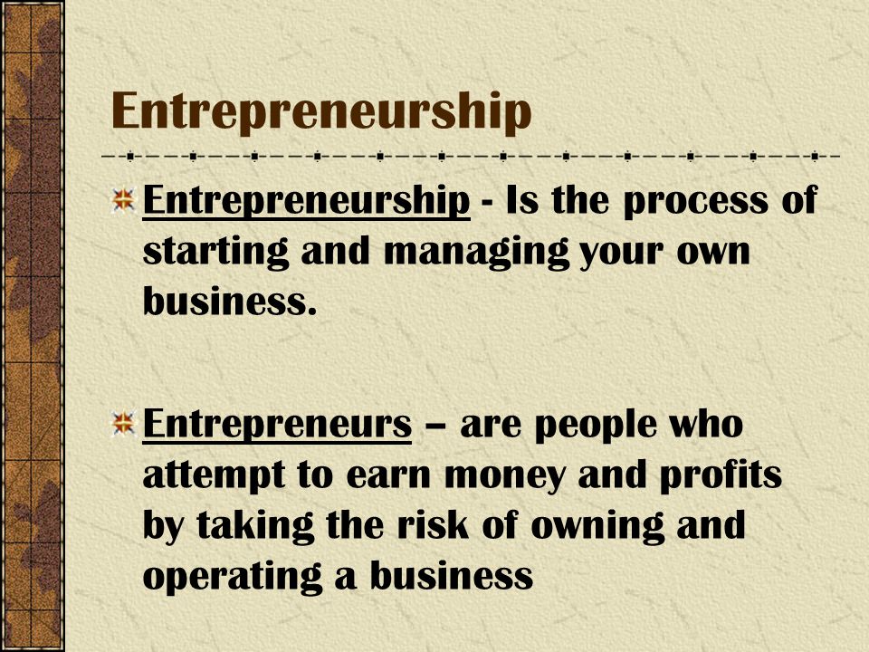 Entrepreneurship Entrepreneurship - Is the process of starting and managing your own business.