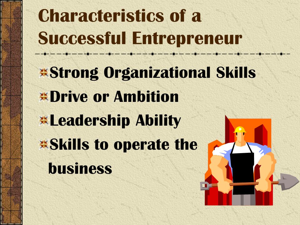 Characteristics of a Successful Entrepreneur Strong Organizational Skills Drive or Ambition Leadership Ability Skills to operate the business