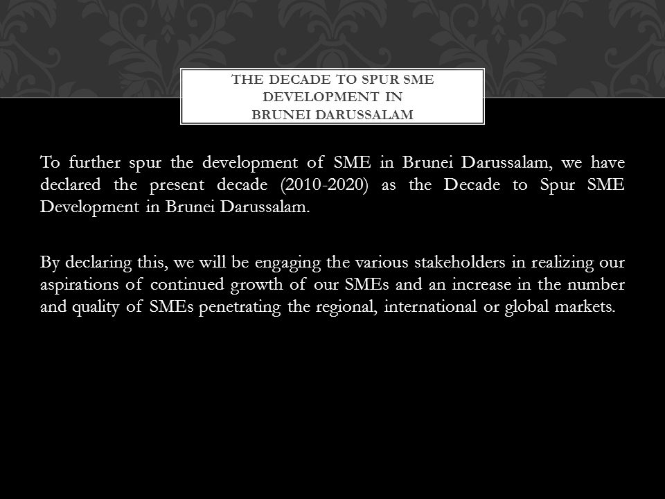 To further spur the development of SME in Brunei Darussalam, we have declared the present decade ( ) as the Decade to Spur SME Development in Brunei Darussalam.