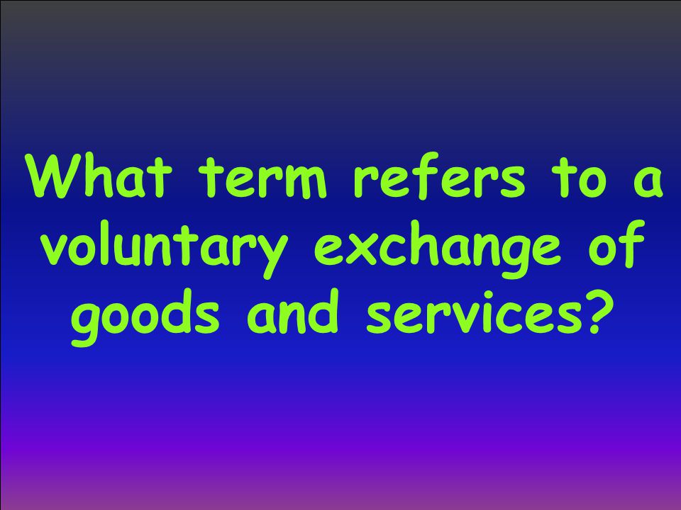 What term refers to a voluntary exchange of goods and services