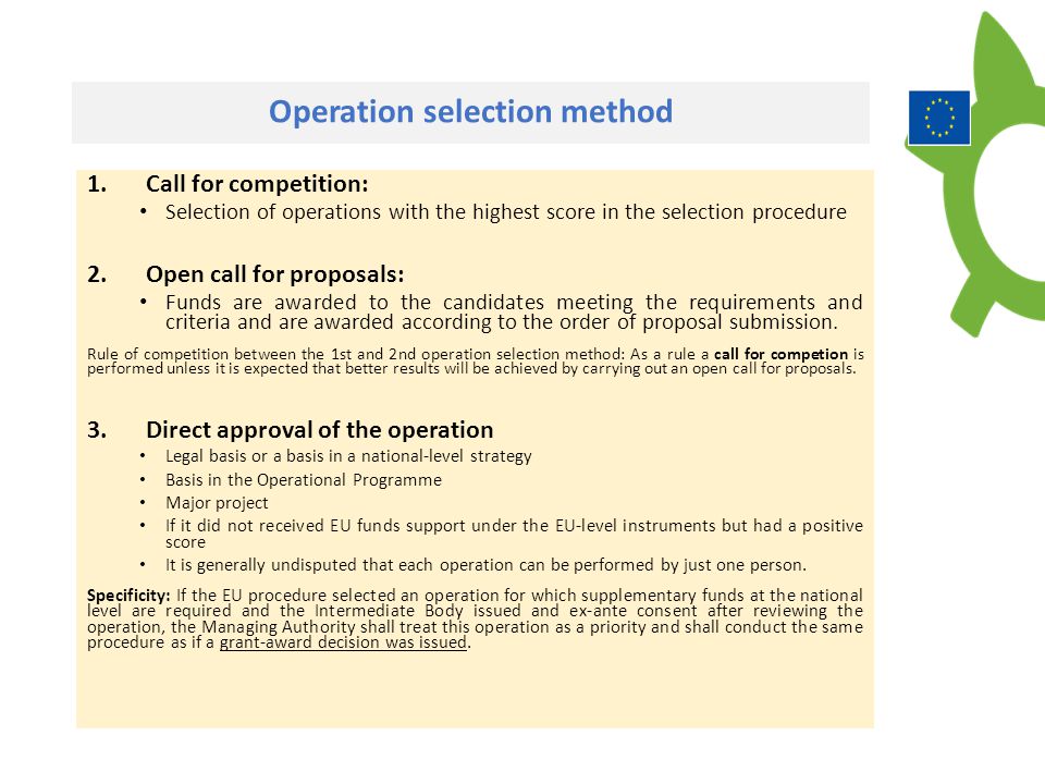 Operation selection method 1.Call for competition: Selection of operations with the highest score in the selection procedure 2.Open call for proposals: Funds are awarded to the candidates meeting the requirements and criteria and are awarded according to the order of proposal submission.