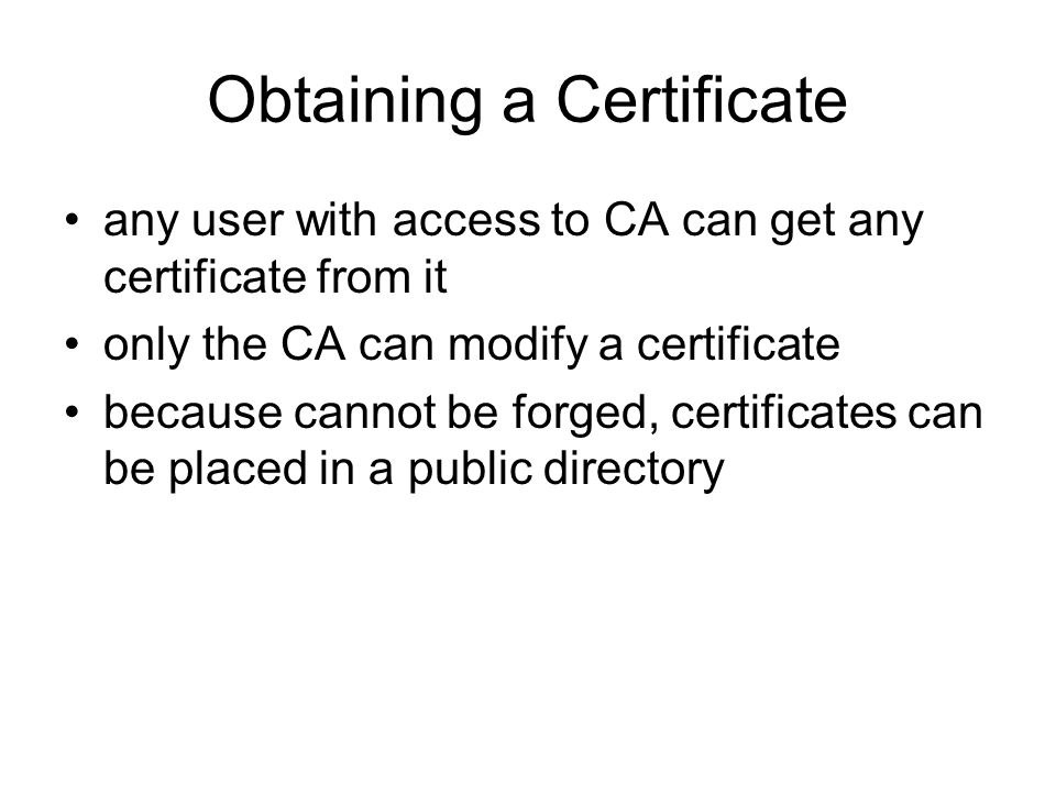 Obtaining a Certificate any user with access to CA can get any certificate from it only the CA can modify a certificate because cannot be forged, certificates can be placed in a public directory